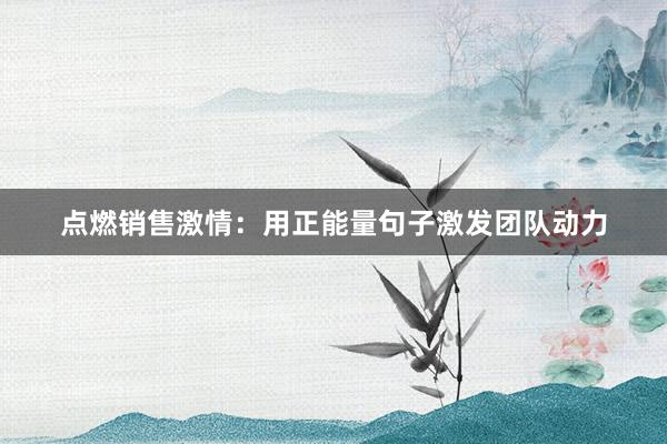 点燃销售激情：用正能量句子激发团队动力