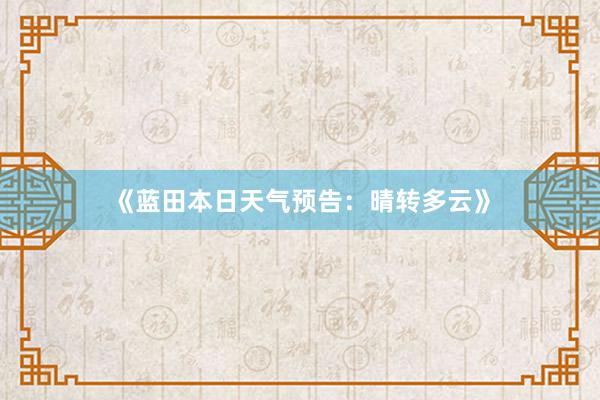 《蓝田本日天气预告：晴转多云》