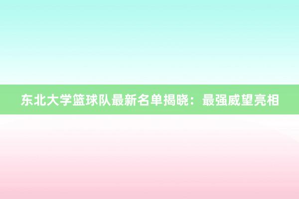 东北大学篮球队最新名单揭晓：最强威望亮相