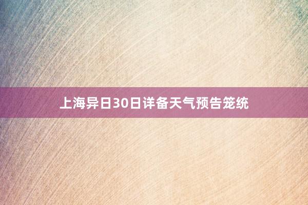 上海异日30日详备天气预告笼统