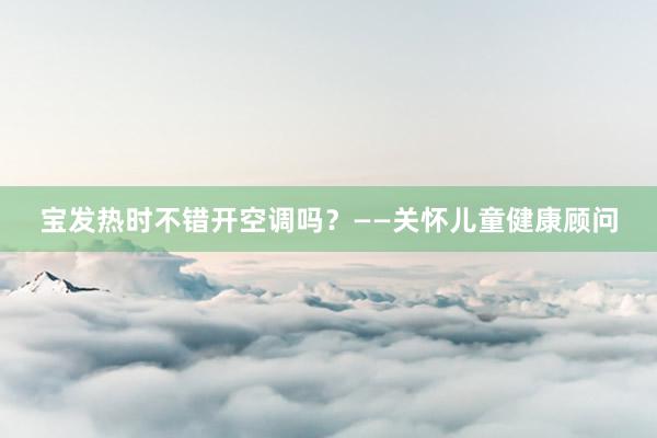 宝发热时不错开空调吗？——关怀儿童健康顾问