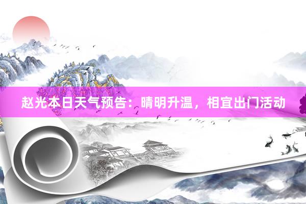 赵光本日天气预告：晴明升温，相宜出门活动